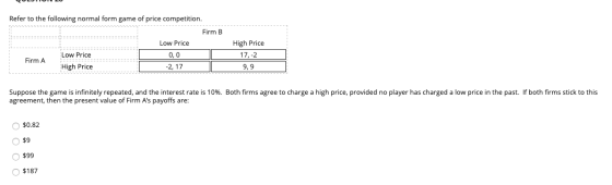 Refer to the following normal form game of price competition. Firm B Low Price Low Price 0,0 Firm A High Price -2, 17 High Pr