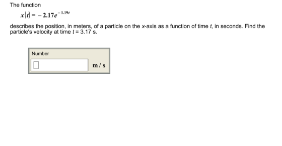 The function x(r) = _ 2.17e-1.19, r(t)--2.17e-1191 describes the position, in meters, of a particle on the x-axis as a function of time t, in seconds. Find the particles velocity at time t- 3.17 s Number m/ s