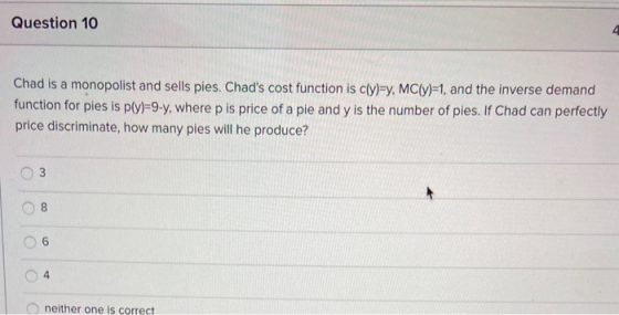Question 10 Chad is a monopolist and sells pies. Chads cost function is cly)=y, MC(y)=1, and the inverse demand function for