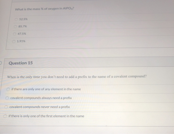 What is the mass % of oxygen in AIPO4? 52.5% 85.79 47.5% 1.91% Question 15 When is the only time you dont need to add a pref