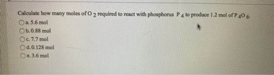 Calculate how many moles of O 2 required to react with phosphorus P 4 to produce 1.2 mol of P 406- a. 5.6 mol b.0.88 mol Oc 7