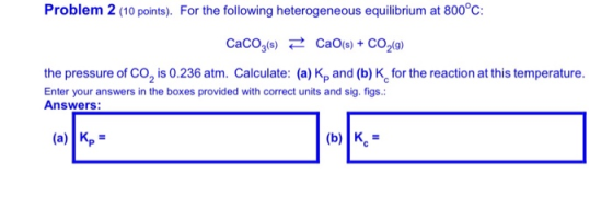Problem 2 (10 points). For the following heterogeneous equilibrium at 800°C: CaCO3(s) ở CaO(8) + CO2(g) the pressure of Co, i