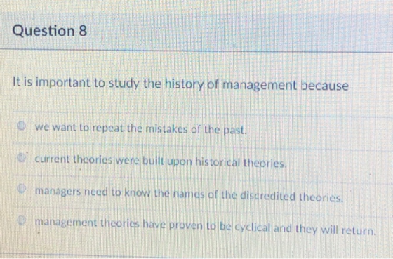 Question 8 It is important to study the history of management because we want to repeat the mistakes of the past. O current t