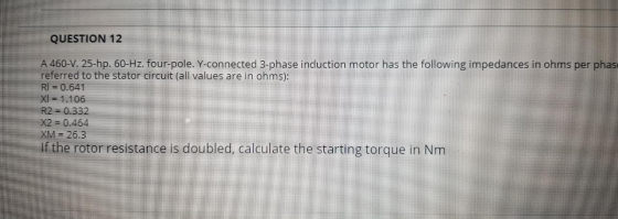 QUESTION 12 A 460-V, 25-hp. 60-Hz. four-pole. Y-connected 3-phase induction motor has the following impedances in ohms per ph