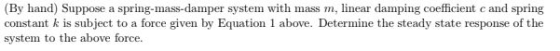 (By hand) Suppose a spring-mass-damper system with mass m, linear damping coefficient cand spring constant k is subject to a