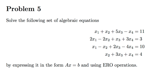 Problem 5 Solve the following set of algebraic equations X1 + X2 + 5X3-X4-11 2x1 - 2x2 + 3 3r4-3 by expressing it in the form Az b and using ERO operations.