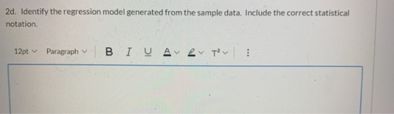 2d. Identify the regression model generated from the sample data. Include the correct statistical notation. 12pt v Paragraph
