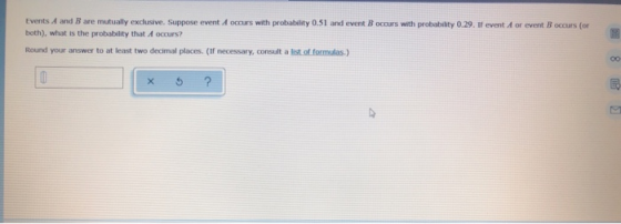 Events A and B are mutually exclusive. Suppose event A occurs with probability 0.51 and event occurs with probability 0.29. I