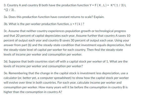 3. Country A and country B both have the production function Y = F(K, L) = K^(1/3) L ^(2/3). 3a. Does this production functio