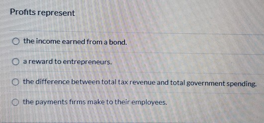Profits represent the income earned from a bond. O a reward to entrepreneurs. O the difference between total tax revenue and