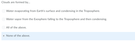 Clouds are formed by Water evaporating from Earths surface and condensing in the Troposphere Water vapor from the Exosphere
