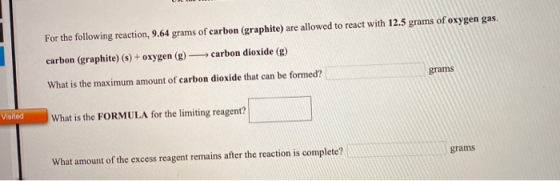 For the following reaction, 9.64 grams of carbon (graphite) are allowed to react with 12.5 grams of oxygen gas. carbon (graph