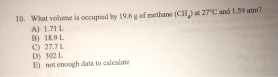 10. What volume is occupied by 19.6 g of methane (CH,) at 27°C and 1.59 atm? A) 1.71 L B) 18.91 C) 27.7L D) 302 L E) not enou