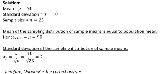 Solution: Mean = u = 90 Standard deviation = 0 = 10 Sample size = n = 25 Mean of the sampling distribution of sample means is