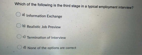 Which of the following is the third stage in a typical employment interview? a) Information Exchange Ob) Realistic Job Previe