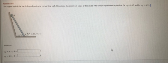 Question 6 The upper end of the bar is leaned against a nonvertical wall. Determine the minimum value of the angle for which