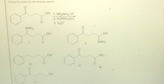 Provide the product for the following reaction. OH 1. NH2NH2/ H 2. КОНІН-О/Д 3. H30* NNH2 OH OH NNH2 NH2 OH II IV OH Eo-
