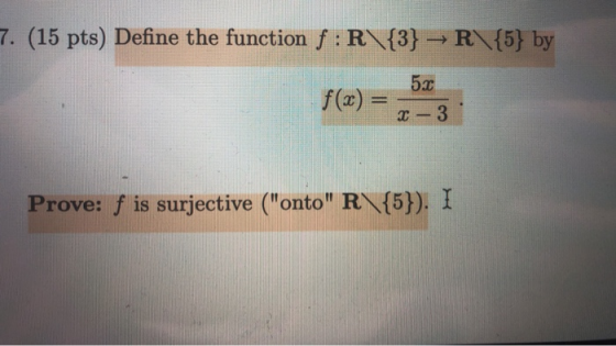 R {5} by 7. (15 pts) Define the function f : R\{3} f(x) = 0 Prove: f is surjective (onto R\{5}). I