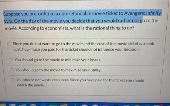 Suppose you pre-ordered a non-refundable movie ticket to Avengers: Infinity War. On the day of the movie you decide that you