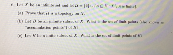 6. Let X be an infinite set and let U = {0}U{A CX :X \ A is finite}. (a) Prove that U is a topology on X. (b) Let B be an inf