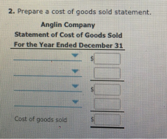 2. Prepare a cost of goods sold statement. Anglin Company Statement of Cost of Goods Sold For the Year Ended December 31 Cost
