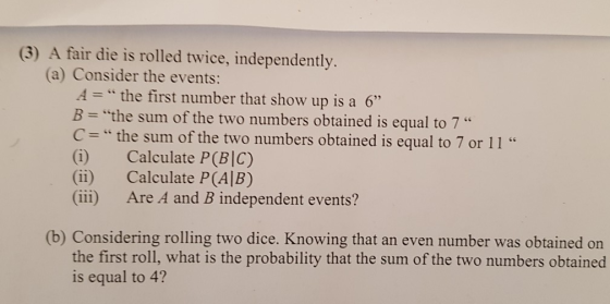 (3) A fair die is rolled twice, independently. (a) Consider the events: A = the first number that show up is a 6| B = the