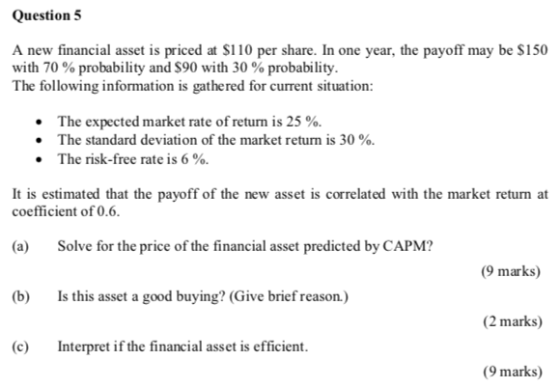 Question 5 A new financial asset is priced at $110 per share. In one year, the payoff may be $150 with 70% probability and $9