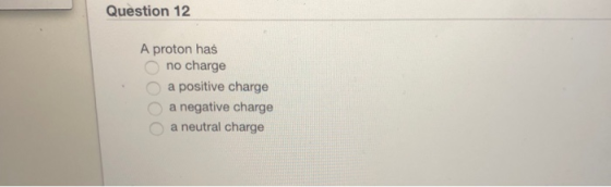 Question 12 A proton has no charge a positive charge O a negative charge a neutral charge