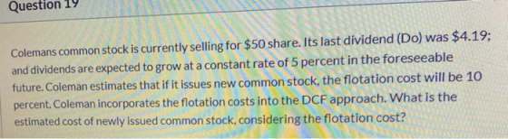 Question 19 Colemans common stock is currently selling for $50 share. Its last dividend (Do) was $4.19; and dividends are exp