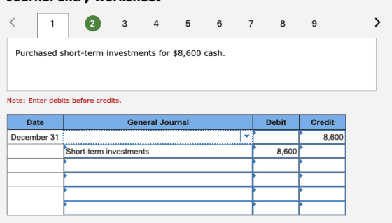 3 4 5 6 7 8 9 Purchased short-term investments for $8,600 cash. Note: Enter debits before credits. Date General Journal Debit