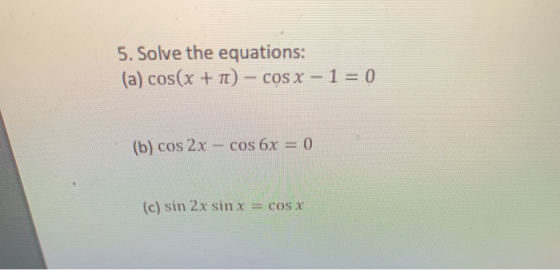 5. Solve the equations: (a) cos(x + 1) - cos x – 1= 0 (b) cos 2x – cos 6x = 0 (c) sin 2x sin x = cos x