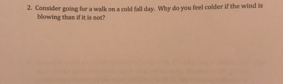 2. Consider going for a walk on a cold fall day. Why do you feel colder if the wind is blowing than if it is not?