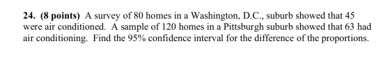 24. (8 points) A survey of 80 homes in a Washington, D.C., suburb showed that 45 were air conditioned. A sample of 120 homes