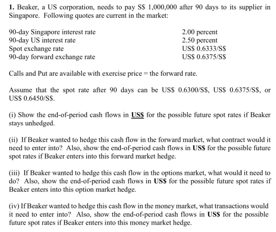 1. Beaker, a US corporation, needs to pay S$ 1,000,000 after 90 days to its supplier in Singapore. Following quotes are curre