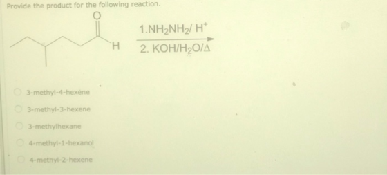 Provide the product for the following reaction. 1.NH2NH2 H* 2. KOH/H2O/A H 3-methyl-4-hexene 3-methyl-3-hexene 3-methylhexane