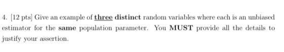 4. (12 pts) Give an example of three distinct random variables where each is an unbiased estimator for the same population pa