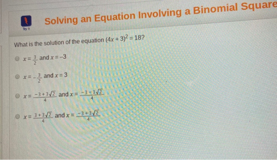 Solving an Equation Involving a Binomial Square What is the solution of the equation (4x + 3)2 = 18? x= 3 and x = -3 r=- and