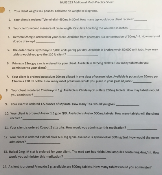 NURS 213 Additional Math Practice Sheet 1. Your client weighs 145 pounds. Calculate his weight in kilograms. 2. Your client i