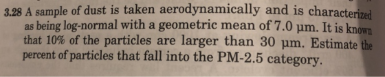 3.28 A sample of dust is taken aerodynamically and is characterized as being log-normal with a geometric mean of 7.0 um. It i