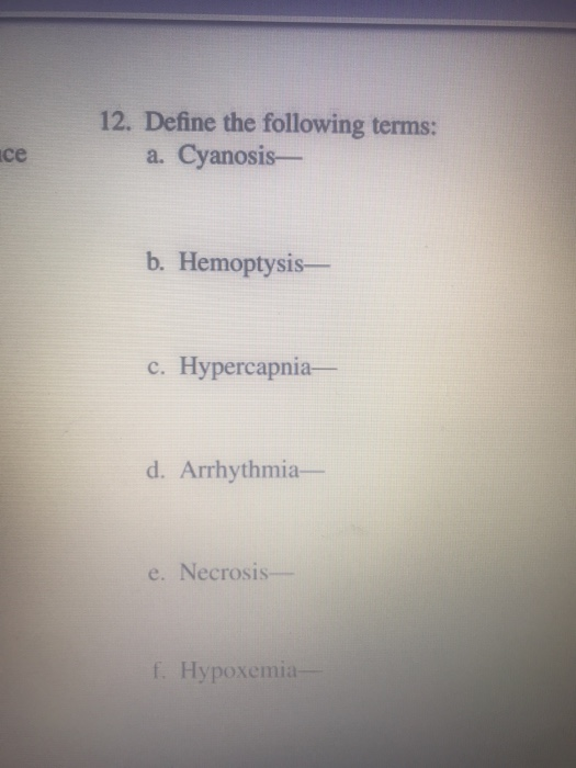 12. Define the following terms: ce a. Cyanosis- b. Hemoptysis- c. Hypercapnia- d. Arrhythmia- e. Necrosis- f. Hypoxemia-