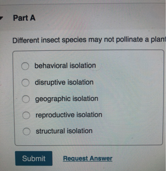 Part A Different insect species may not pollinate a plant O O O behavioral isolation disruptive isolation geographic isolatio