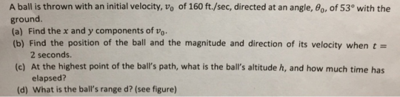 A ball is thrown with an initial velocity, V, of 160 ft./sec, directed at an angle, 0, of 53° with the ground. (a) Find the x