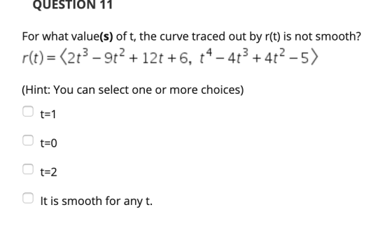 QUESTION 11 For what value(s) of t, the curve traced out by r(t) is not smooth? r(t)= (2+3 -912 + 12t +6, +4- 4++4+2-5) (Hint