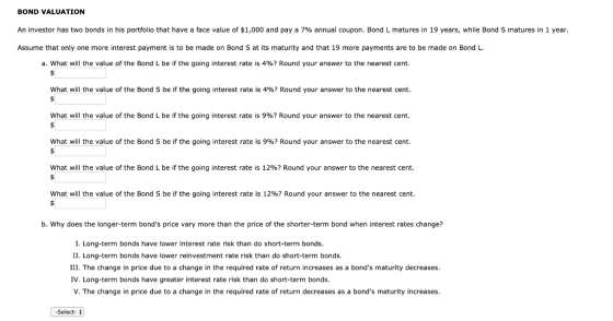 BOND VALUATION An investor has two bonds in his portfolio that have a face value of $1,000 and pay a 7% annual coupon. Bond L