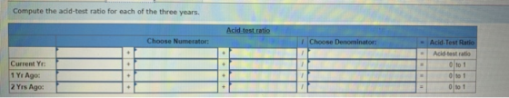 Compute the acid-test ratio for each of the three years. Acid-test ratio Choose Numerator: Choose Denominator: Acid-Test Rati