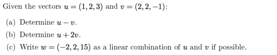Given the vectors u (1,2,3) and v (2,2,-1): (a) Determine u v. (b) Determine u + 2v. (c) Write w (-2,2,15) as a linear combination of u and v if possible.