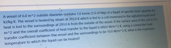 A vessel of 6.0 m^2 outside diameter contains 1.0 tonne (1.0 of Mg) of a liquid of specific heat capacity 4.0 kJ/kg K. The ve