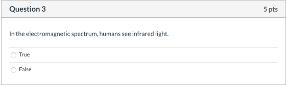 Question 3 5 pts In the electromagnetic spectrum, humans see infrared light. O True O False