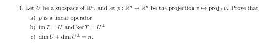 3. Let U be a subspace of R, and let p :R Rº be the projection v H proju v. Prove that a) p is a linear operator b) im T =