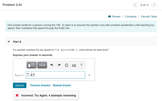Problem 2.43 < 5 of 11 > M Review | Constants Periodic Table One simple model for a person running the 100 m dash is to assum